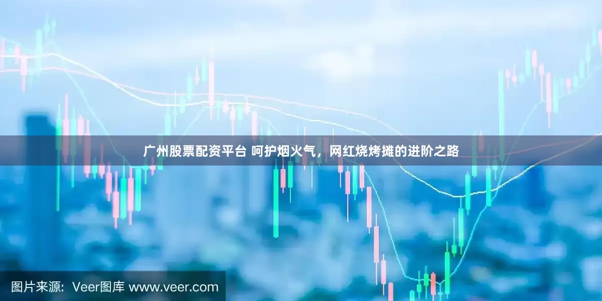 广州股票配资平台 呵护烟火气，网红烧烤摊的进阶之路