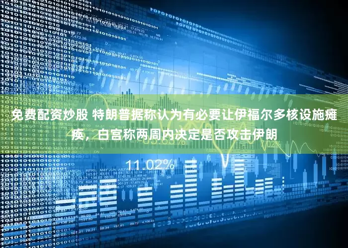 免费配资炒股 特朗普据称认为有必要让伊福尔多核设施瘫痪，白宫称两周内决定是否攻击伊朗