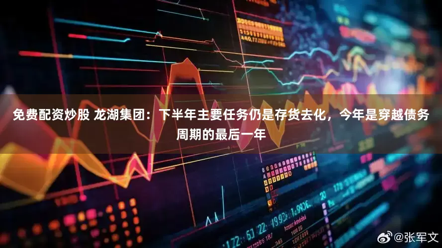 免费配资炒股 龙湖集团：下半年主要任务仍是存货去化，今年是穿越债务周期的最后一年