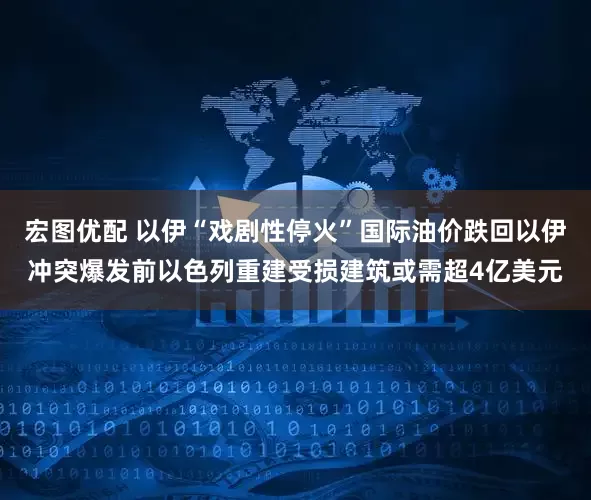 宏图优配 以伊“戏剧性停火”国际油价跌回以伊冲突爆发前以色列重建受损建筑或需超4亿美元