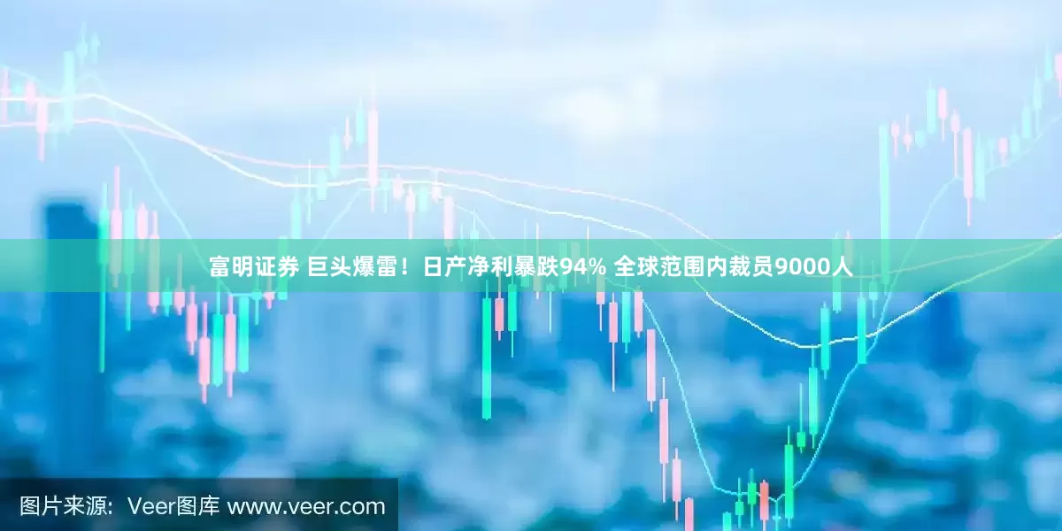 富明证券 巨头爆雷！日产净利暴跌94% 全球范围内裁员9000人