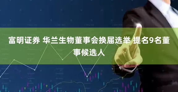 富明证券 华兰生物董事会换届选举 提名9名董事候选人