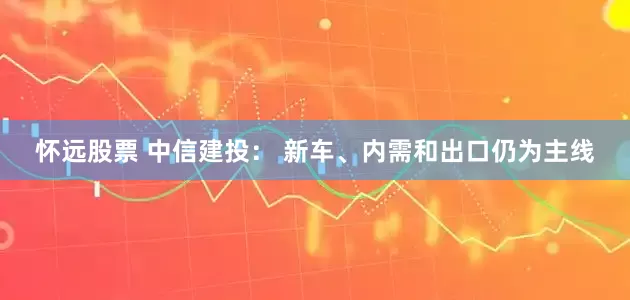 怀远股票 中信建投： 新车、内需和出口仍为主线