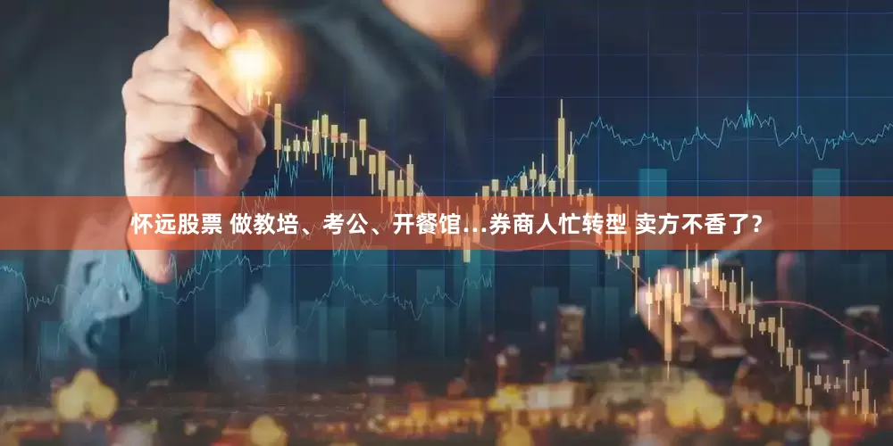 怀远股票 做教培、考公、开餐馆…券商人忙转型 卖方不香了？