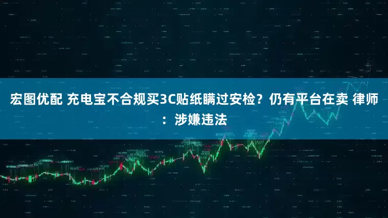 宏图优配 充电宝不合规买3C贴纸瞒过安检？仍有平台在卖 律师：涉嫌违法