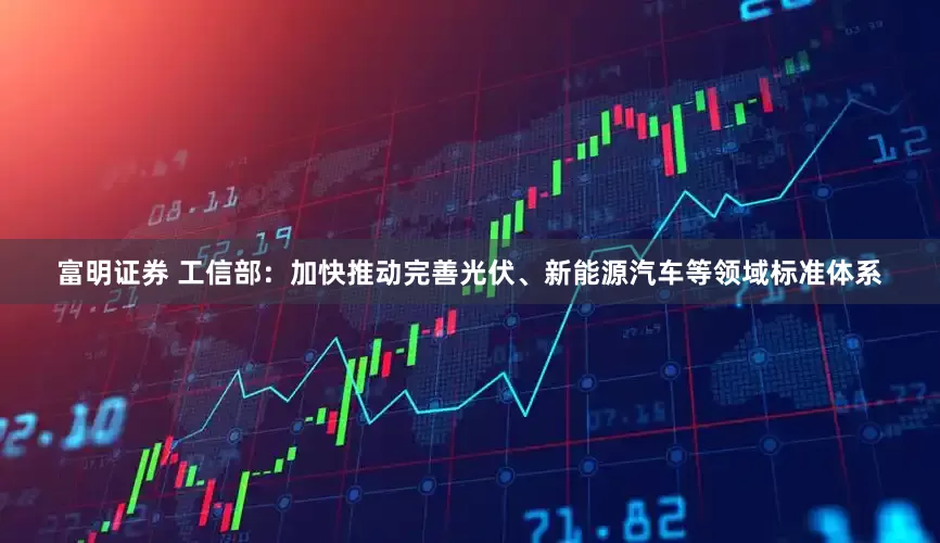 富明证券 工信部：加快推动完善光伏、新能源汽车等领域标准体系