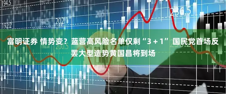 富明证券 情势变？蓝营高风险名单仅剩“3＋1” 国民党首场反罢大型造势黄国昌将到场