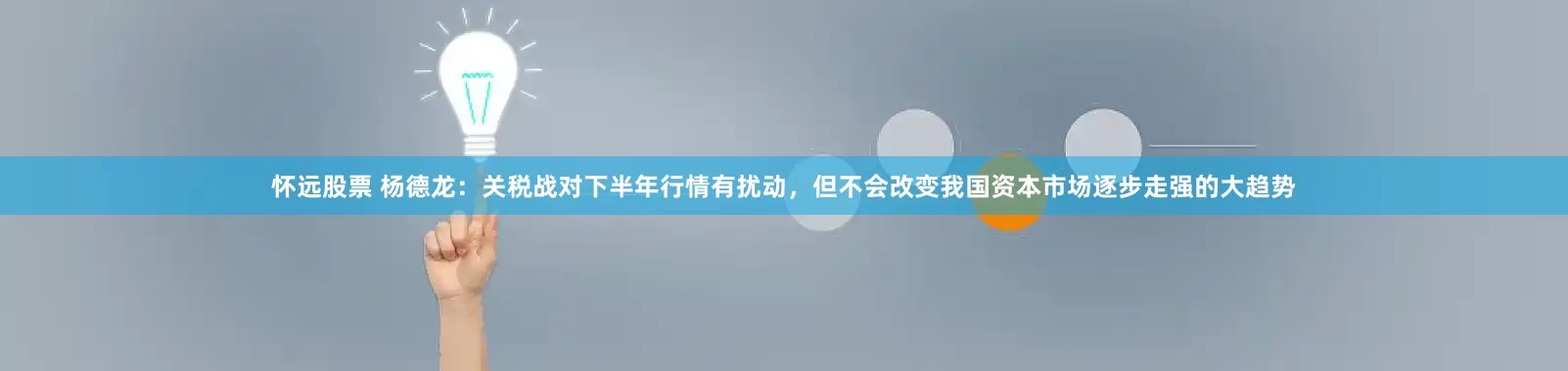 怀远股票 杨德龙：关税战对下半年行情有扰动，但不会改变我国资本市场逐步走强的大趋势