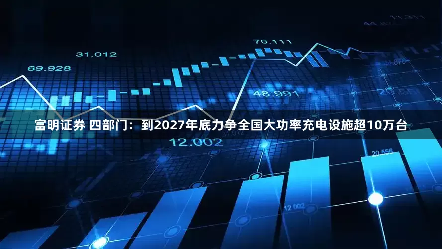 富明证券 四部门：到2027年底力争全国大功率充电设施超10万台