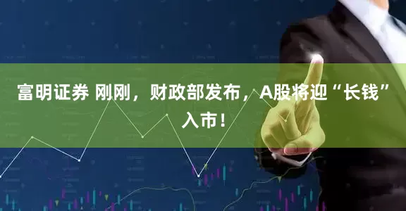 富明证券 刚刚，财政部发布，A股将迎“长钱”入市！