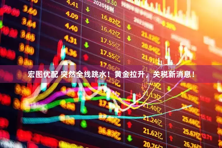宏图优配 突然全线跳水！黄金拉升，关税新消息！