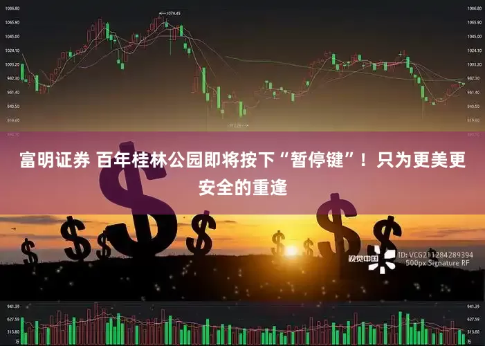 富明证券 百年桂林公园即将按下“暂停键”！只为更美更安全的重逢