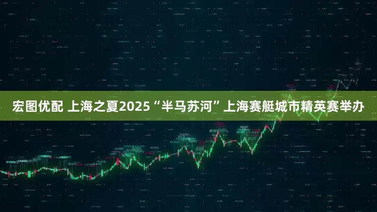 宏图优配 上海之夏2025“半马苏河”上海赛艇城市精英赛举办
