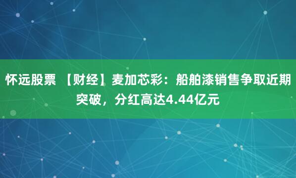 怀远股票 【财经】麦加芯彩：船舶漆销售争取近期突破，分红高达4.44亿元