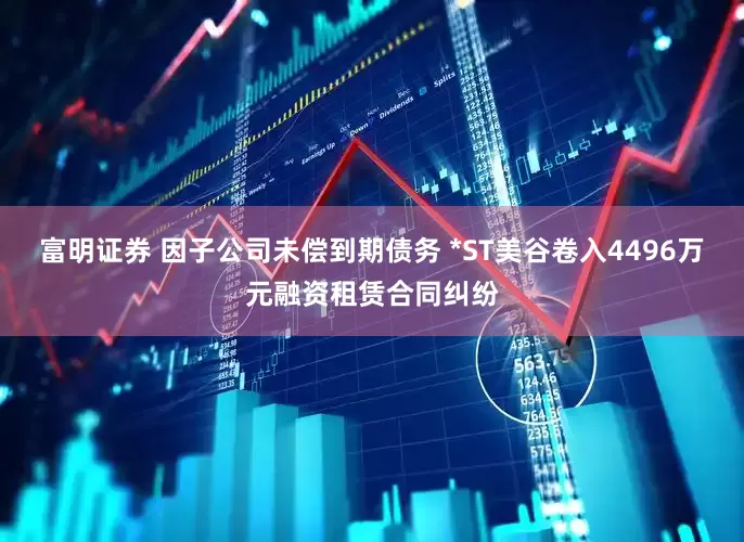 富明证券 因子公司未偿到期债务 *ST美谷卷入4496万元融资租赁合同纠纷