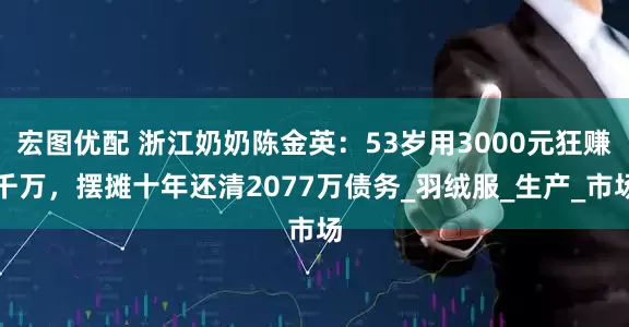 宏图优配 浙江奶奶陈金英：53岁用3000元狂赚千万，摆摊十年还清2077万债务_羽绒服_生产_市场