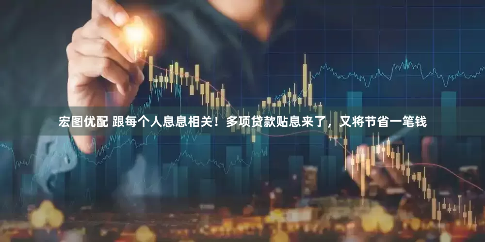 宏图优配 跟每个人息息相关！多项贷款贴息来了，又将节省一笔钱