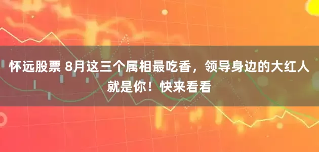 怀远股票 8月这三个属相最吃香，领导身边的大红人就是你！快来看看