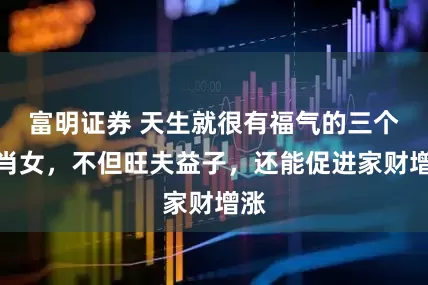 富明证券 天生就很有福气的三个生肖女，不但旺夫益子，还能促进家财增涨