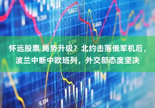 怀远股票 局势升级？北约击落俄军机后，波兰中断中欧班列，外交部态度坚决