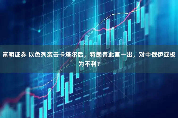 富明证券 以色列袭击卡塔尔后，特朗普此言一出，对中俄伊或极为不利？