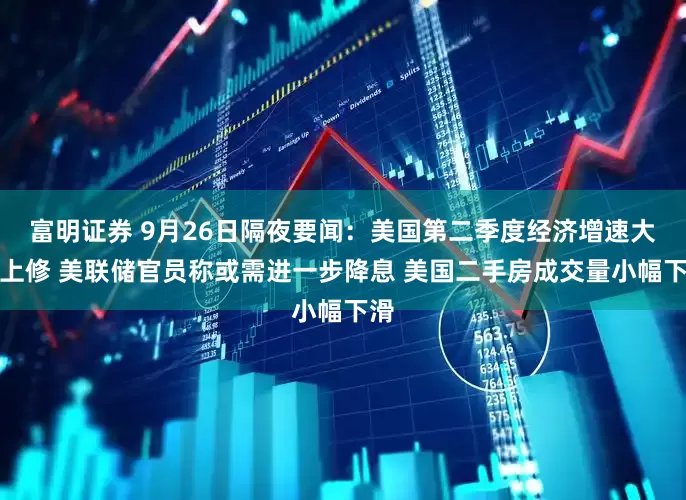 富明证券 9月26日隔夜要闻：美国第二季度经济增速大幅上修 美联储官员称或需进一步降息 美国二手房成交量小幅下滑