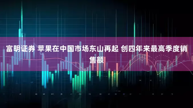 富明证券 苹果在中国市场东山再起 创四年来最高季度销售额